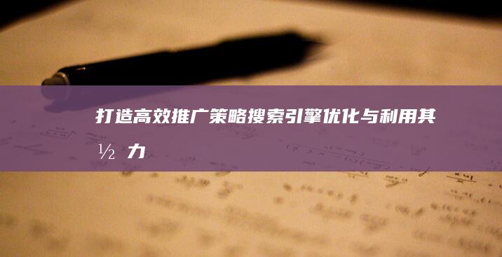 打造高效推广策略：搜索引擎优化与利用其潜力